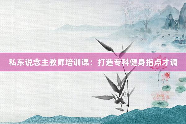 私东说念主教师培训课：打造专科健身指点才调
